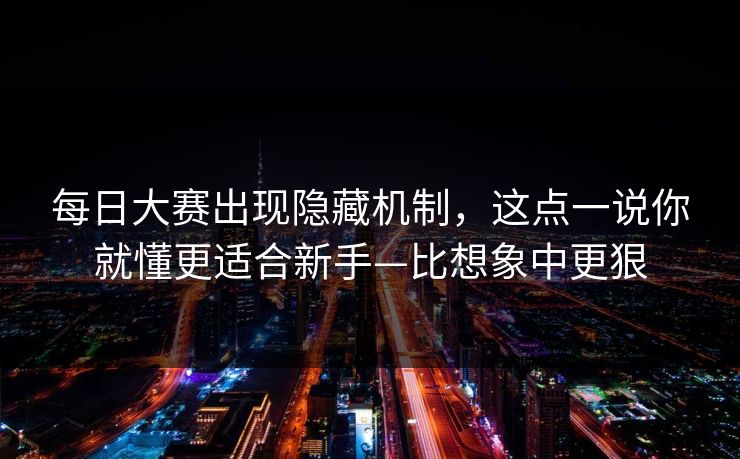 每日大赛出现隐藏机制，这点一说你就懂更适合新手—比想象中更狠