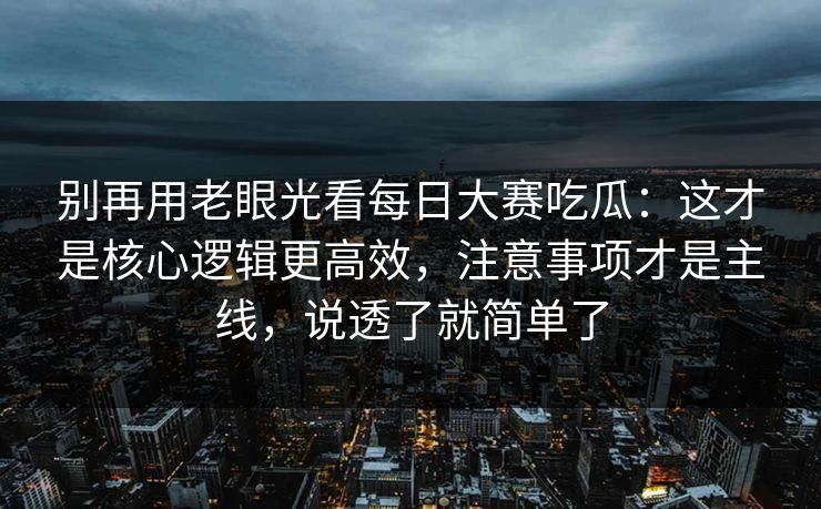 别再用老眼光看每日大赛吃瓜:这才是核心逻辑更高效,注意事项才是主线,说透了就简单了