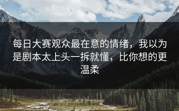 每日大赛观众最在意的情绪,我以为是剧本太上头一拆就懂,比你想的更温柔