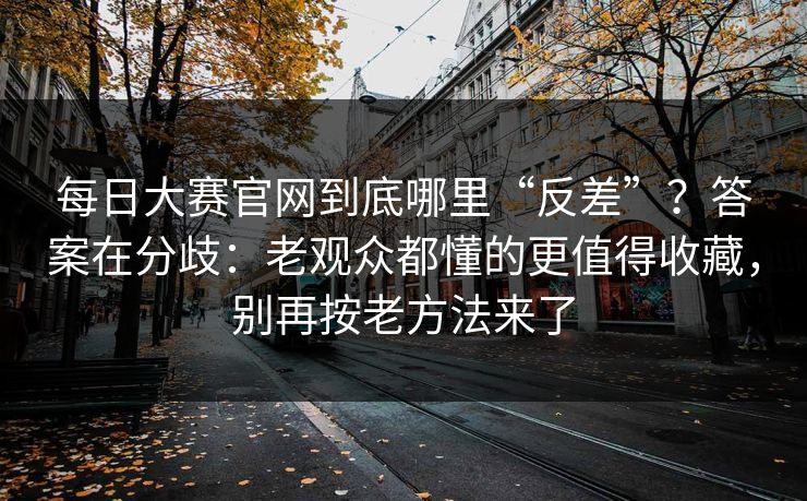 每日大赛官网到底哪里“反差”?答案在分歧:老观众都懂的更值得收藏,别再按老方法来了