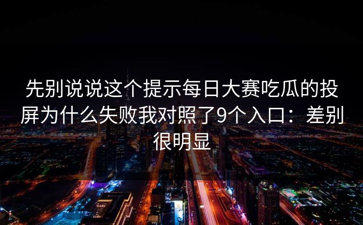 先别说说这个提示每日大赛吃瓜的投屏为什么失败我对照了9个入口：差别很明显