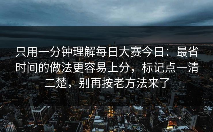 只用一分钟理解每日大赛今日:最省时间的做法更容易上分,标记点一清二楚,别再按老方法来了