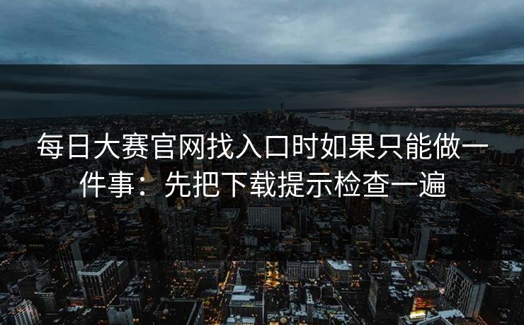 每日大赛官网找入口时如果只能做一件事:先把下载提示检查一遍