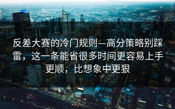 反差大赛的冷门规则—高分策略别踩雷,这一条能省很多时间更容易上手更顺,比想象中更狠