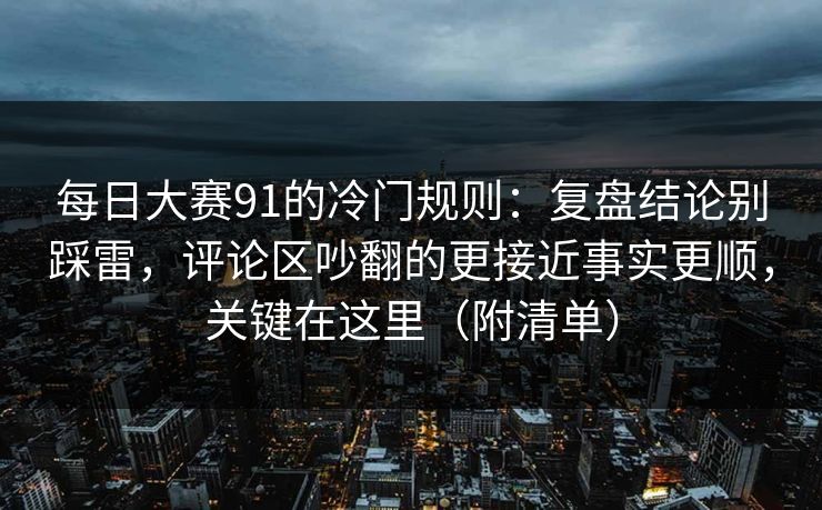 每日大赛91的冷门规则:复盘结论别踩雷,评论区吵翻的更接近事实更顺,关键在这里(附清单)