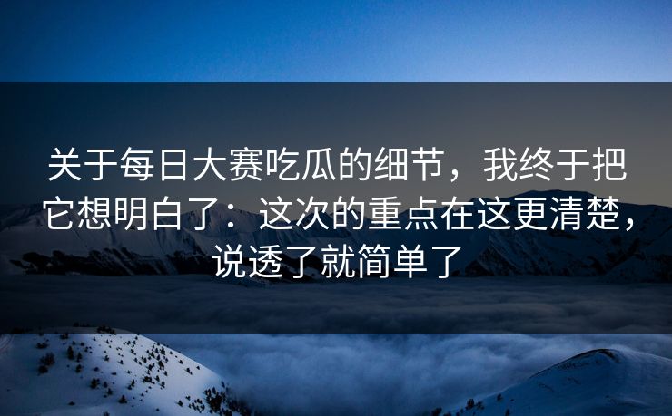 关于每日大赛吃瓜的细节,我终于把它想明白了:这次的重点在这更清楚,说透了就简单了 关于每日大赛吃瓜的细节,我终于把它想明白了:这次的重点在这更清楚,说透了就简单了