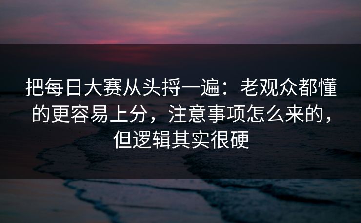 把每日大赛从头捋一遍:老观众都懂的更容易上分,注意事项怎么来的,但逻辑其实很硬