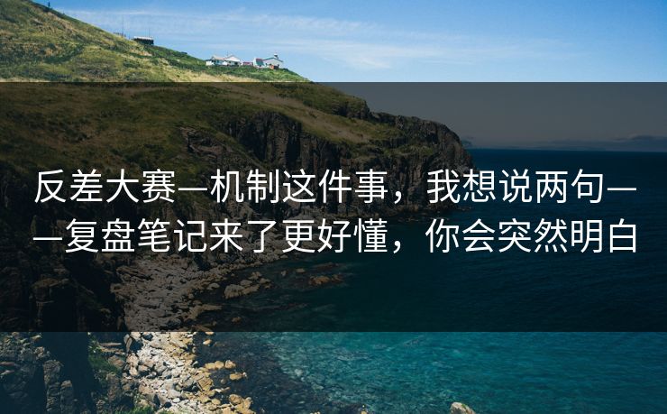 反差大赛—机制这件事,我想说两句——复盘笔记来了更好懂,你会突然明白