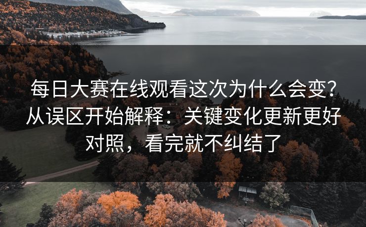 每日大赛在线观看这次为什么会变?从误区开始解释:关键变化更新更好对照,看完就不纠结了