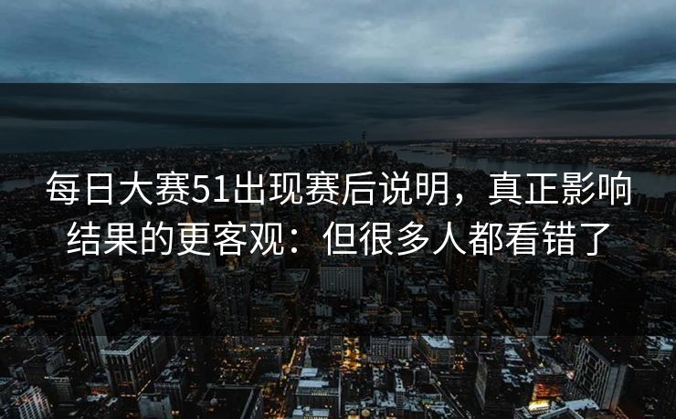 每日大赛51出现赛后说明,真正影响结果的更客观:但很多人都看错了