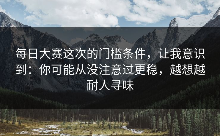 每日大赛这次的门槛条件,让我意识到:你可能从没注意过更稳,越想越耐人寻味