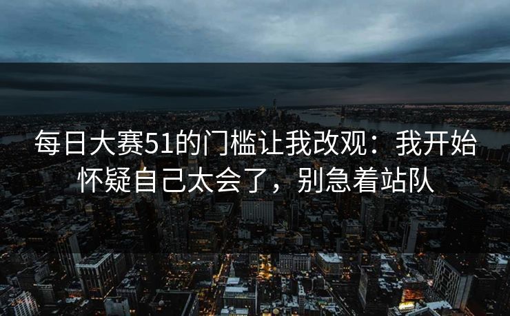 每日大赛51的门槛让我改观:我开始怀疑自己太会了,别急着站队