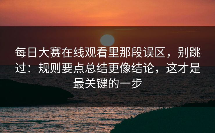 每日大赛在线观看里那段误区,别跳过:规则要点总结更像结论,这才是最关键的一步