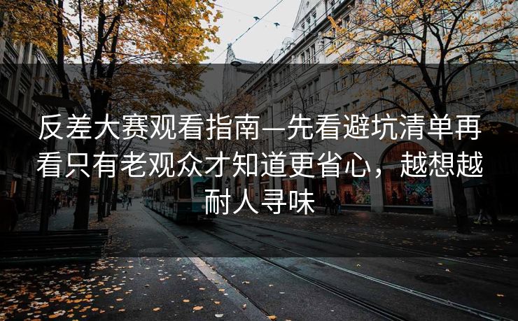 反差大赛观看指南—先看避坑清单再看只有老观众才知道更省心,越想越耐人寻味