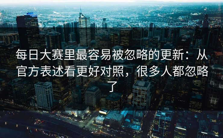 每日大赛里最容易被忽略的更新:从官方表述看更好对照,很多人都忽略了