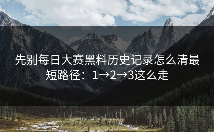 先别每日大赛黑料历史记录怎么清最短路径：1→2→3这么走