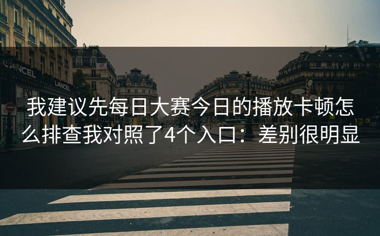 我建议先每日大赛今日的播放卡顿怎么排查我对照了4个入口：差别很明显