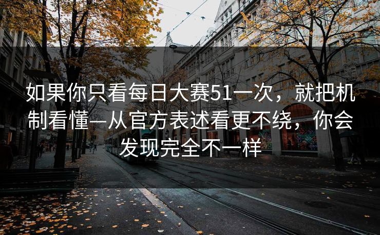 如果你只看每日大赛51一次，就把机制看懂—从官方表述看更不绕，你会发现完全不一样