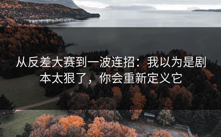 从反差大赛到一波连招:我以为是剧本太狠了,你会重新定义它
