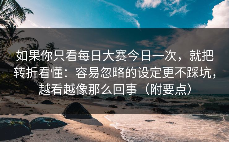 如果你只看每日大赛今日一次，就把转折看懂：容易忽略的设定更不踩坑，越看越像那么回事（附要点）