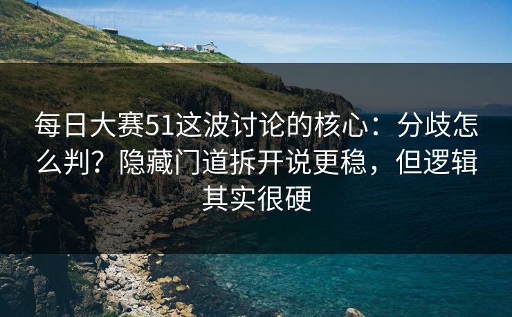 每日大赛51这波讨论的核心：分歧怎么判？隐藏门道拆开说更稳，但逻辑其实很硬