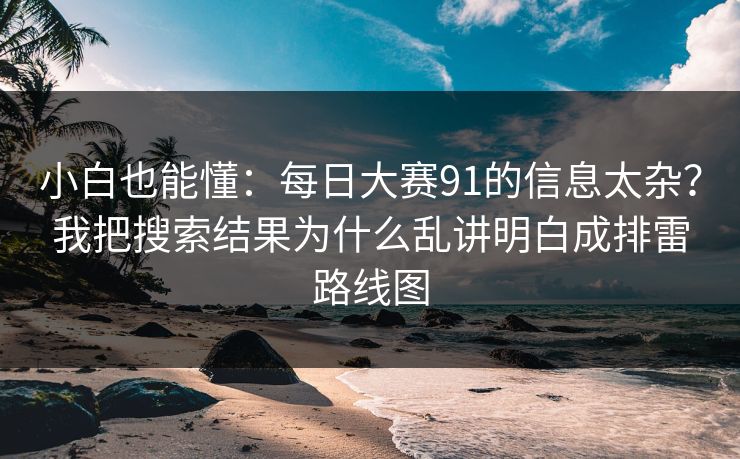 小白也能懂：每日大赛91的信息太杂？我把搜索结果为什么乱讲明白成排雷路线图