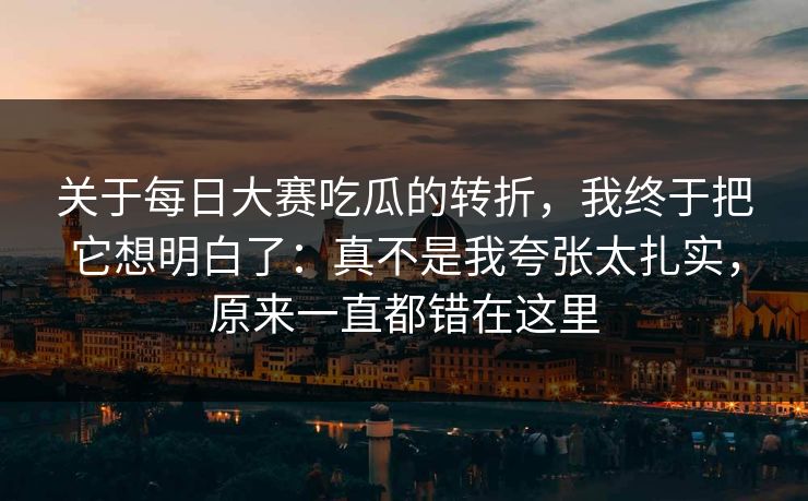 关于每日大赛吃瓜的转折，我终于把它想明白了：真不是我夸张太扎实，原来一直都错在这里
