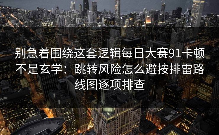 别急着围绕这套逻辑每日大赛91卡顿不是玄学：跳转风险怎么避按排雷路线图逐项排查