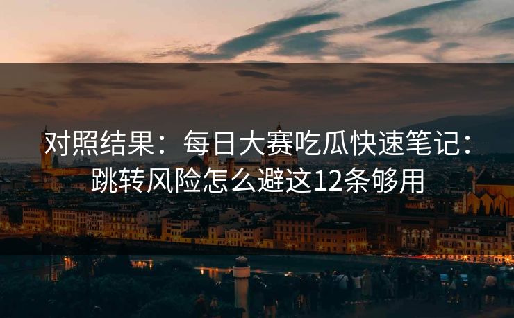 对照结果：每日大赛吃瓜快速笔记：跳转风险怎么避这12条够用