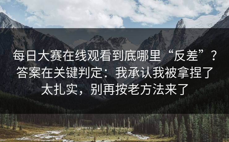 每日大赛在线观看到底哪里“反差”？答案在关键判定：我承认我被拿捏了太扎实，别再按老方法来了