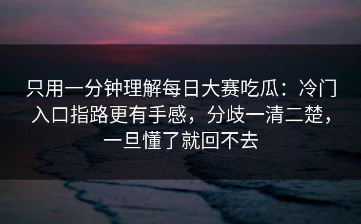 只用一分钟理解每日大赛吃瓜：冷门入口指路更有手感，分歧一清二楚，一旦懂了就回不去