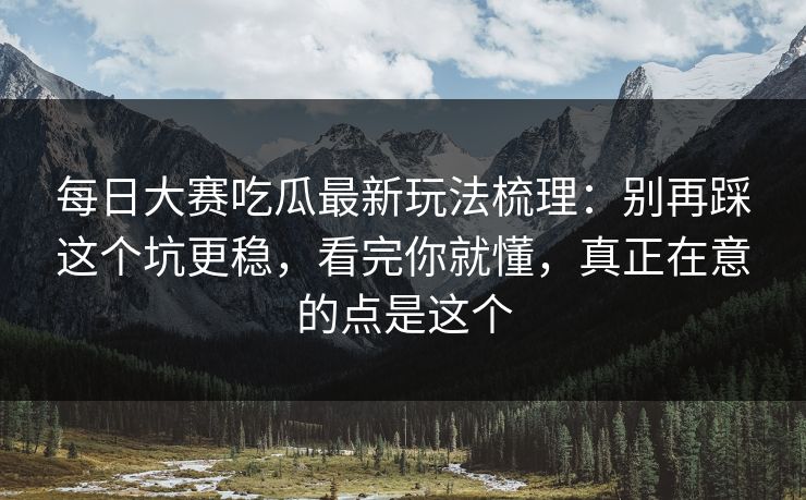 每日大赛吃瓜最新玩法梳理：别再踩这个坑更稳，看完你就懂，真正在意的点是这个