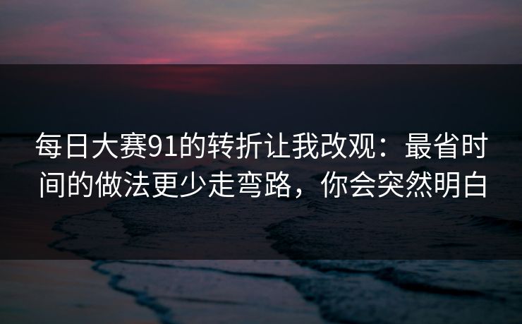 每日大赛91的转折让我改观：最省时间的做法更少走弯路，你会突然明白