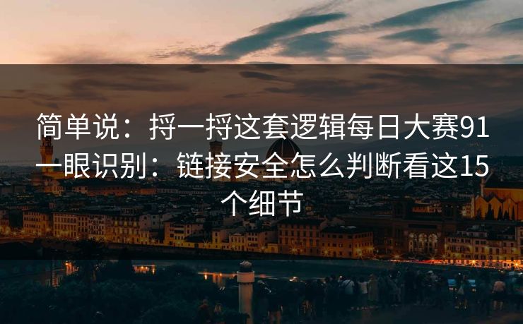 简单说:捋一捋这套逻辑每日大赛91一眼识别:链接安全怎么判断看这15个细节