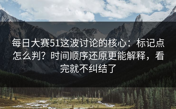 每日大赛51这波讨论的核心：标记点怎么判？时间顺序还原更能解释，看完就不纠结了