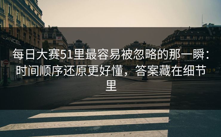 每日大赛51里最容易被忽略的那一瞬：时间顺序还原更好懂，答案藏在细节里