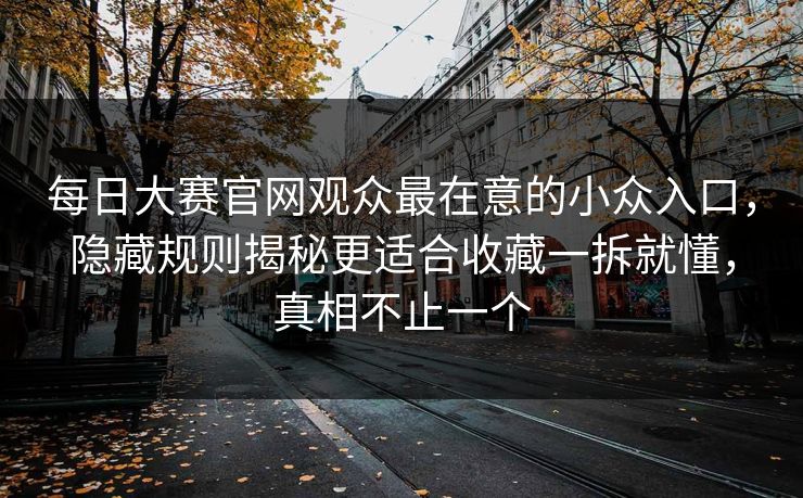 每日大赛官网观众最在意的小众入口，隐藏规则揭秘更适合收藏一拆就懂，真相不止一个