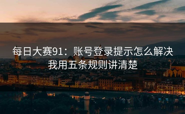 每日大赛91:账号登录提示怎么解决我用五条规则讲清楚 每日大赛91:账号登录提示怎么解决我用五条规则讲清楚