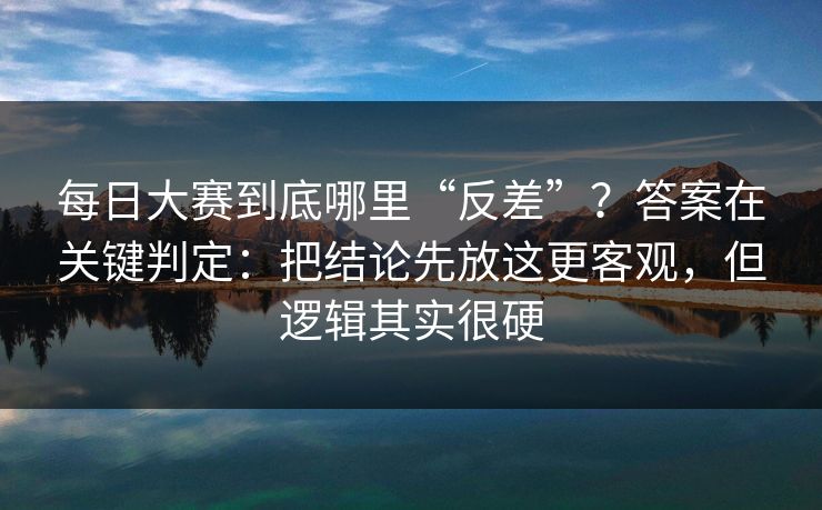 每日大赛到底哪里“反差”?答案在关键判定:把结论先放这更客观,但逻辑其实很硬