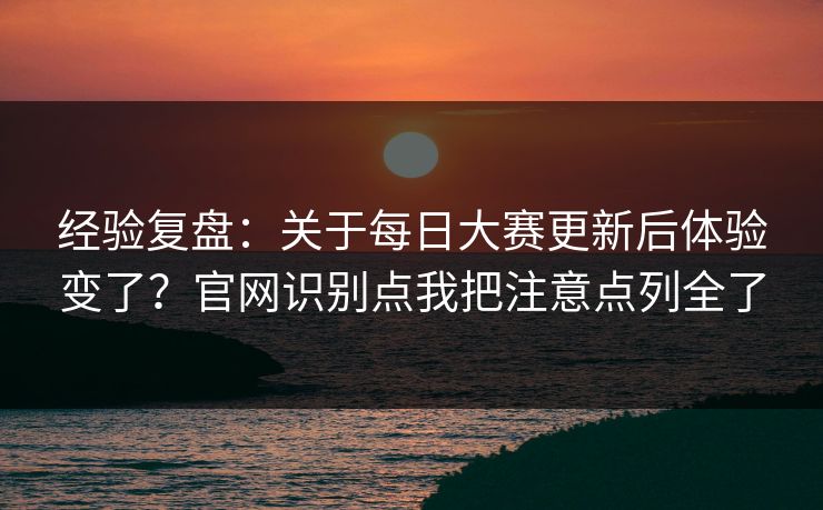 经验复盘:关于每日大赛更新后体验变了?官网识别点我把注意点列全了