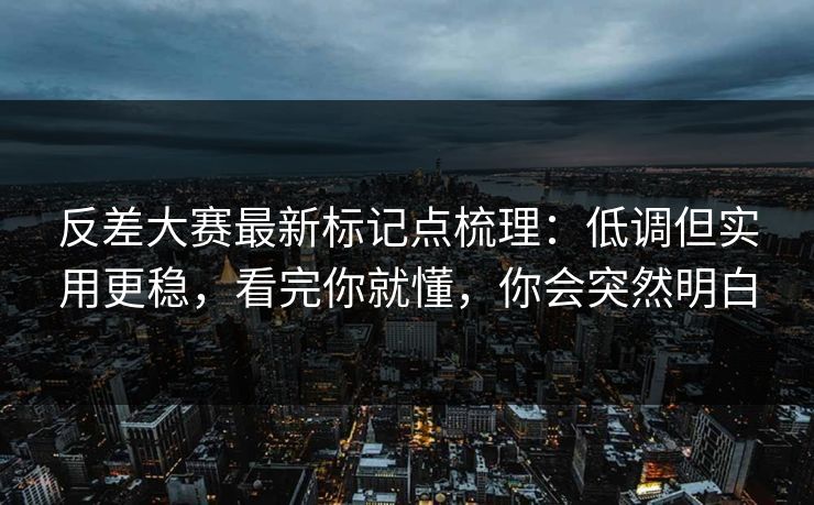 反差大赛最新标记点梳理:低调但实用更稳,看完你就懂,你会突然明白