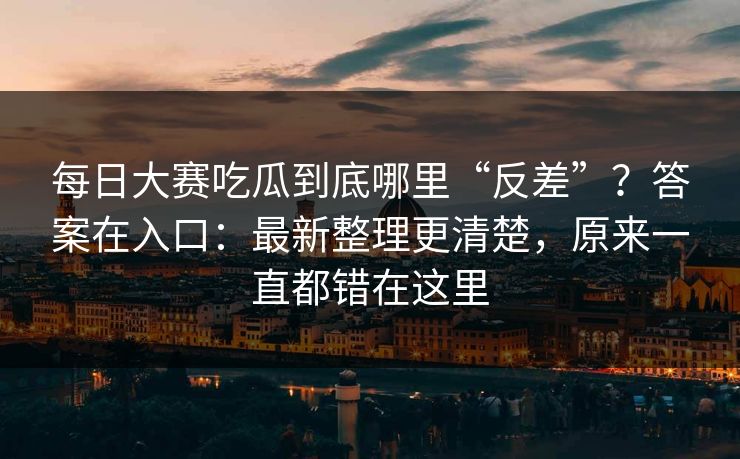 每日大赛吃瓜到底哪里“反差”?答案在入口:最新整理更清楚,原来一直都错在这里