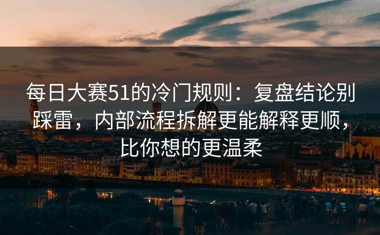 每日大赛51的冷门规则：复盘结论别踩雷，内部流程拆解更能解释更顺，比你想的更温柔