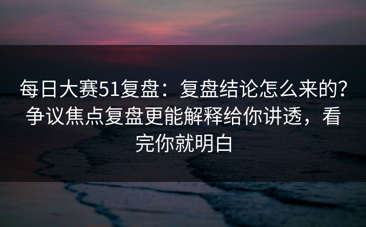 每日大赛51复盘：复盘结论怎么来的？争议焦点复盘更能解释给你讲透，看完你就明白