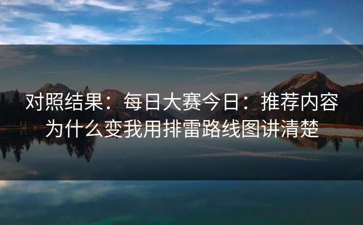 对照结果:每日大赛今日:推荐内容为什么变我用排雷路线图讲清楚 对照结果:每日大赛今日:推荐内容为什么变我用排雷路线图讲清楚