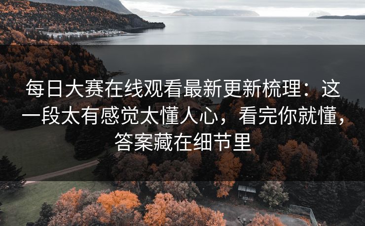 每日大赛在线观看最新更新梳理：这一段太有感觉太懂人心，看完你就懂，答案藏在细节里