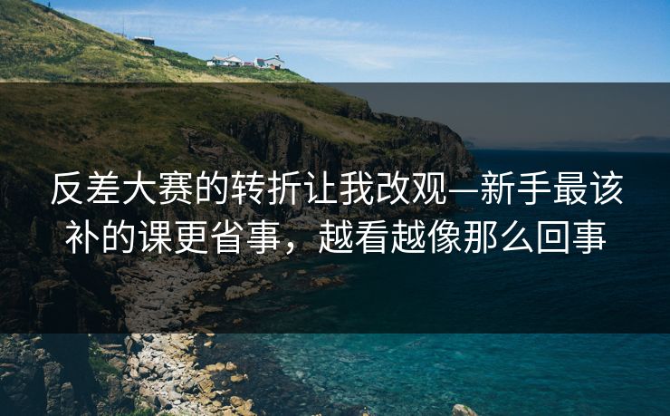 反差大赛的转折让我改观—新手最该补的课更省事，越看越像那么回事