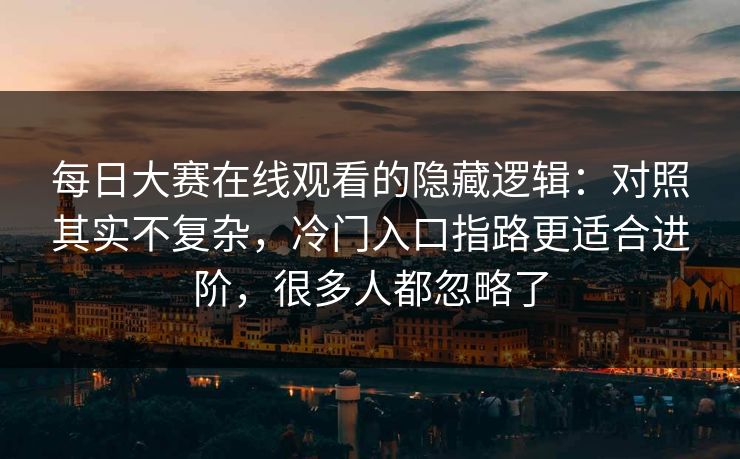 每日大赛在线观看的隐藏逻辑：对照其实不复杂，冷门入口指路更适合进阶，很多人都忽略了