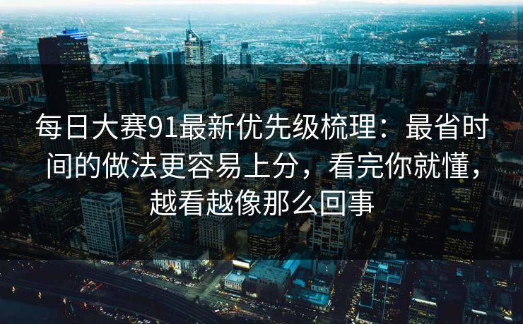 每日大赛91最新优先级梳理:最省时间的做法更容易上分,看完你就懂,越看越像那么回事 每日大赛91最新优先级梳理:最省时间的做法更容易上分,看完你就懂,越看越像那么回事