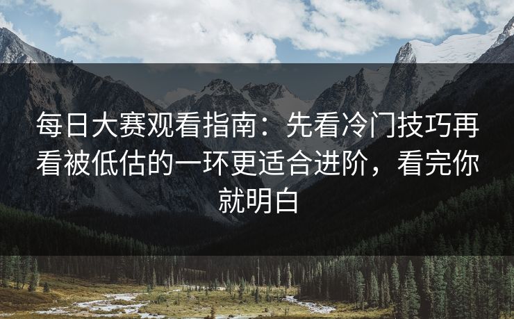 每日大赛观看指南：先看冷门技巧再看被低估的一环更适合进阶，看完你就明白